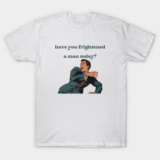 Have You Frightened A Man Today? T-Shirt